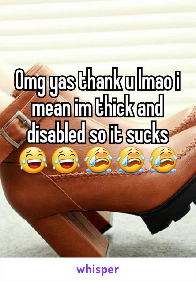 Omg yas thank u lmao i mean im thick and disabled so it sucks 😂😂😭😭😭