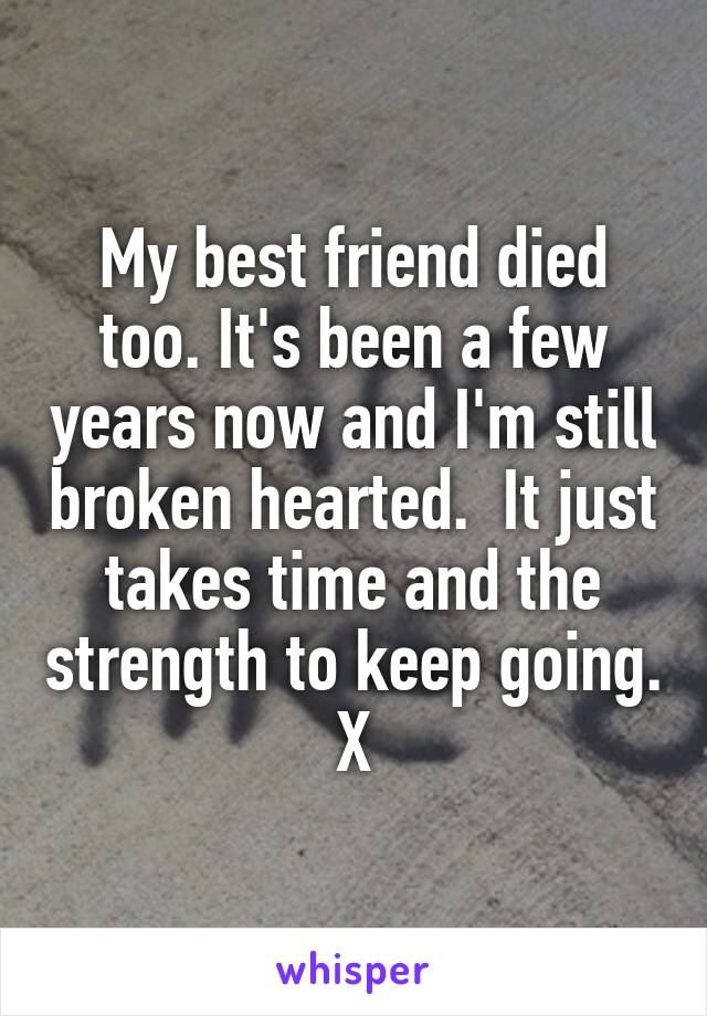 My best friend died too. It's been a few years now and I'm still broken hearted.  It just takes time and the strength to keep going. X