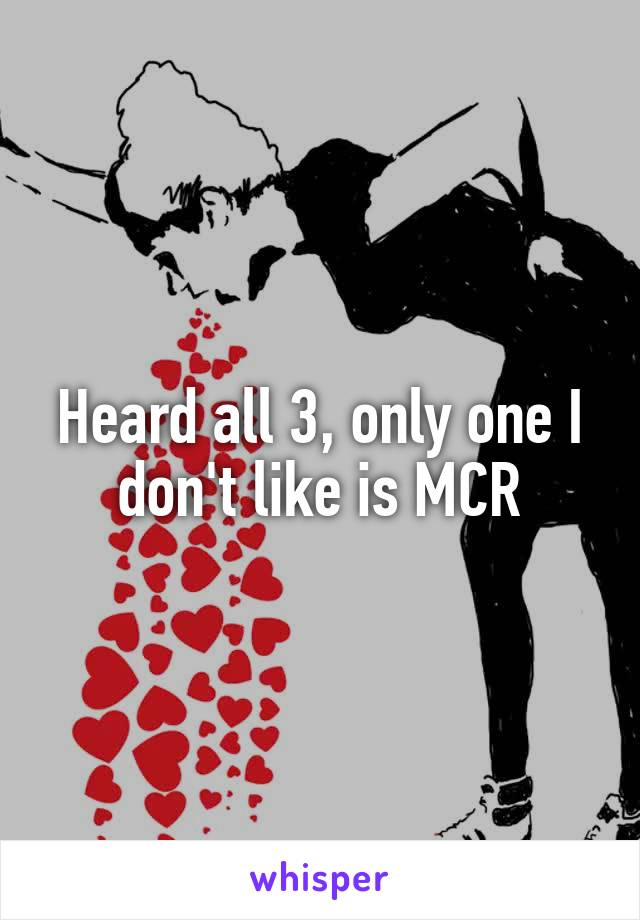Heard all 3, only one I don't like is MCR