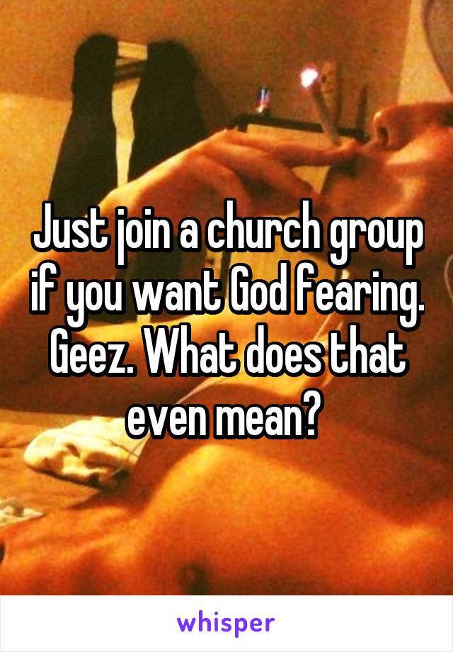 Just join a church group if you want God fearing. Geez. What does that even mean? 