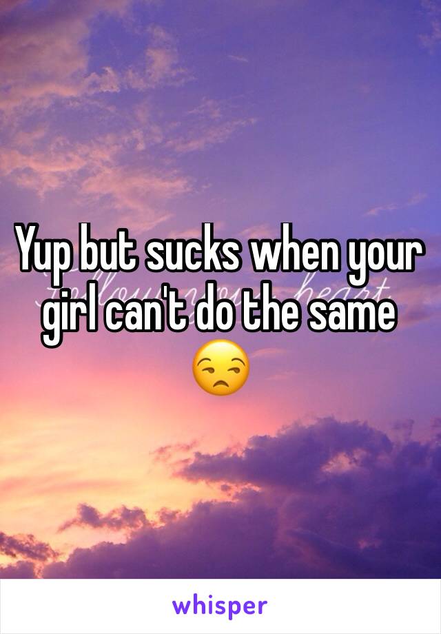 Yup but sucks when your girl can't do the same 😒