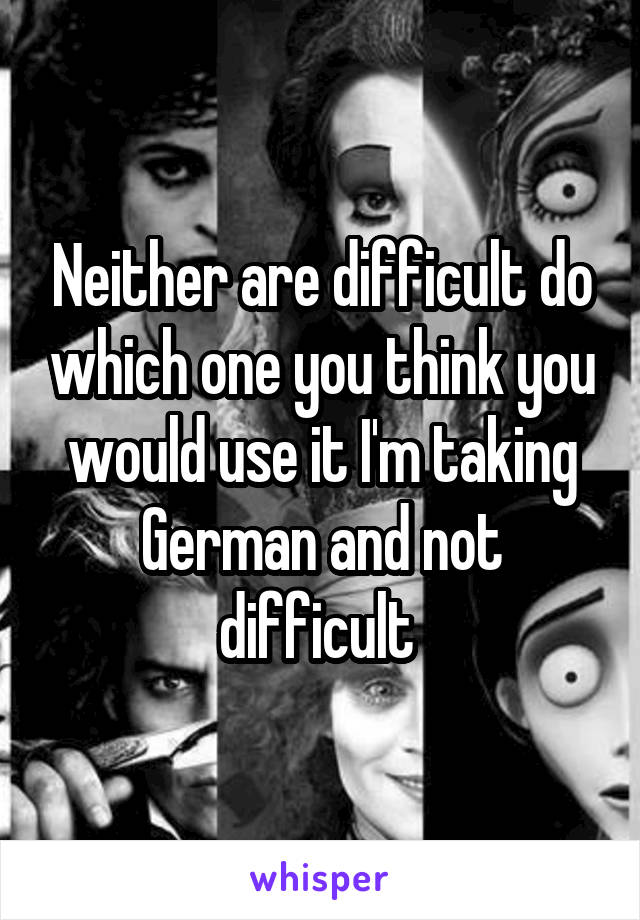 Neither are difficult do which one you think you would use it I'm taking German and not difficult 