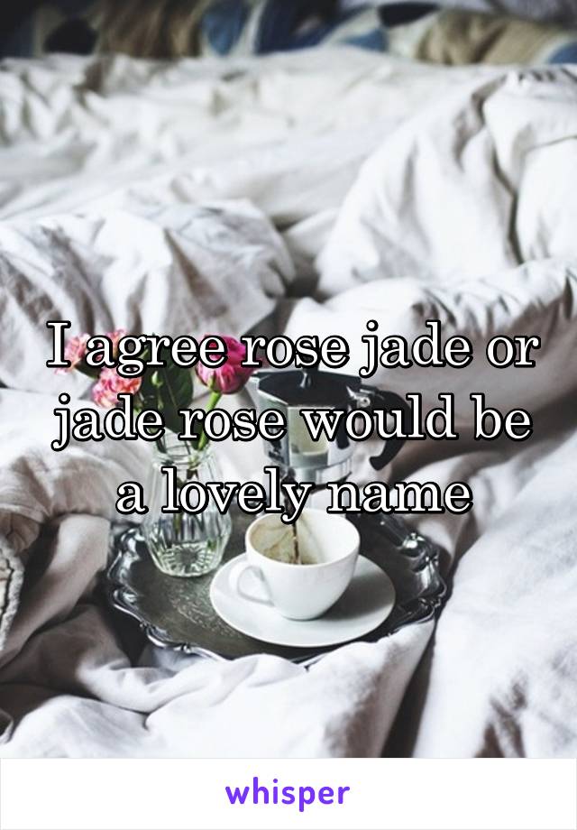 I agree rose jade or jade rose would be a lovely name