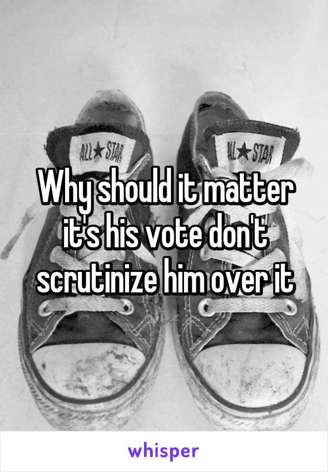 Why should it matter it's his vote don't scrutinize him over it
