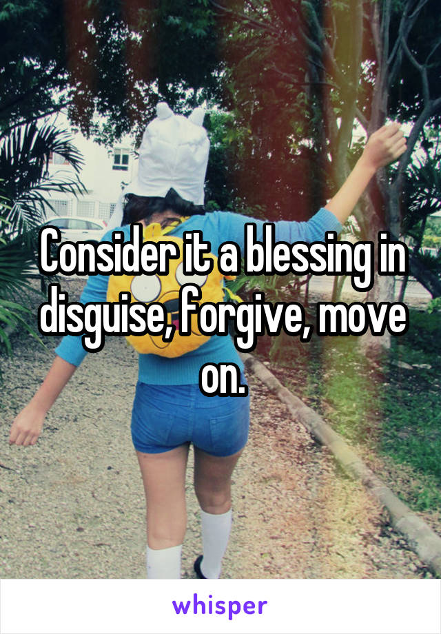 Consider it a blessing in disguise, forgive, move on.