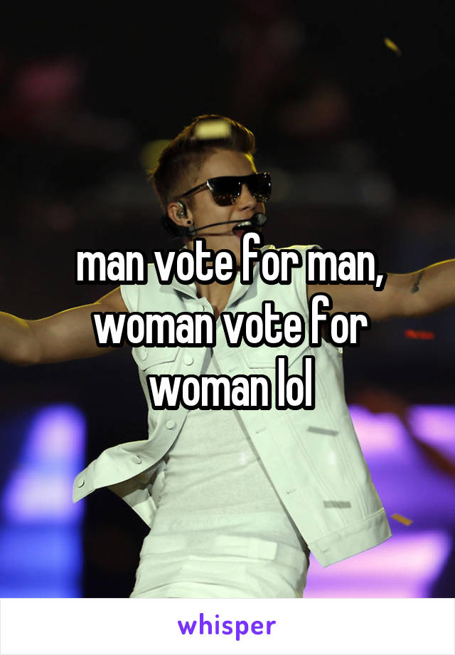 man vote for man, woman vote for woman lol