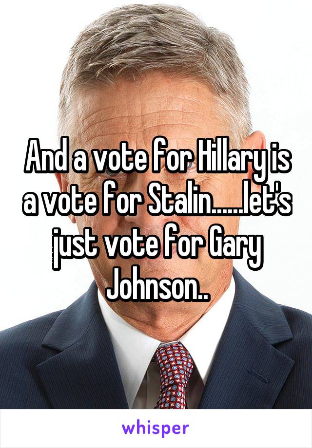 And a vote for Hillary is a vote for Stalin......let's just vote for Gary Johnson..
