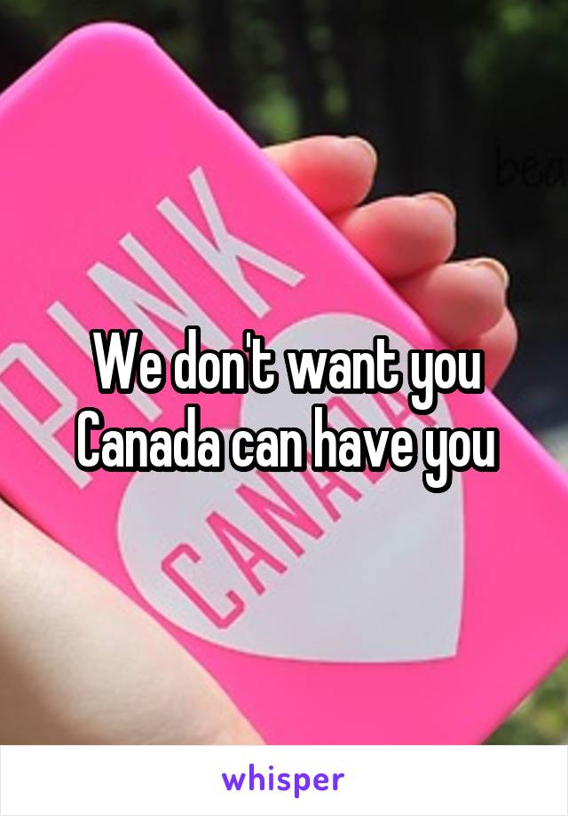 We don't want you Canada can have you