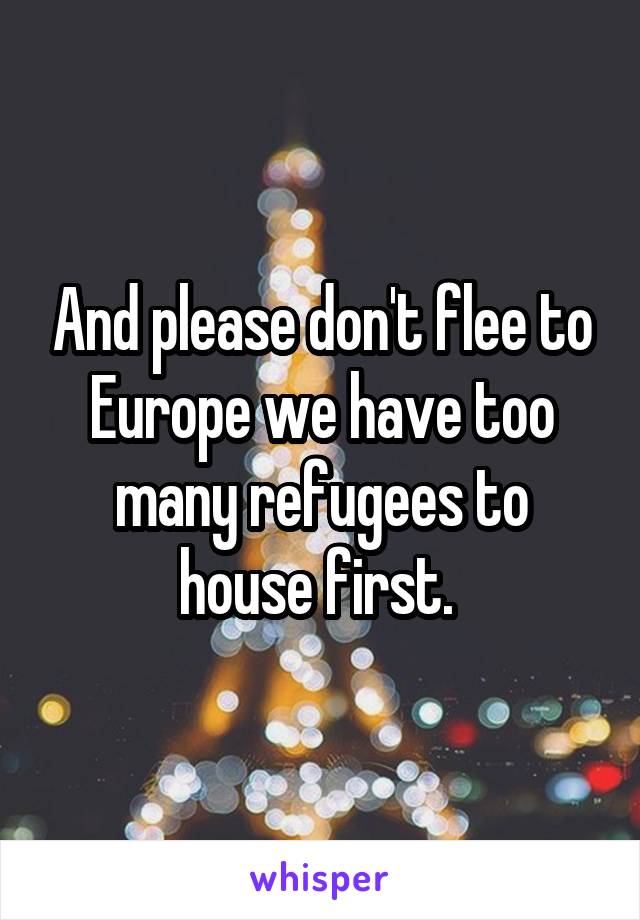 And please don't flee to Europe we have too many refugees to house first. 