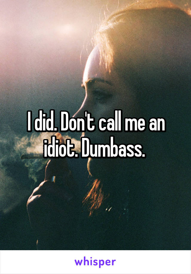 I did. Don't call me an idiot. Dumbass. 
