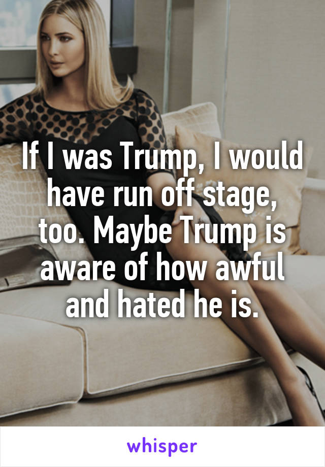 If I was Trump, I would have run off stage, too. Maybe Trump is aware of how awful and hated he is.