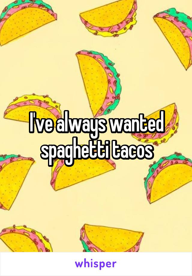 I've always wanted spaghetti tacos