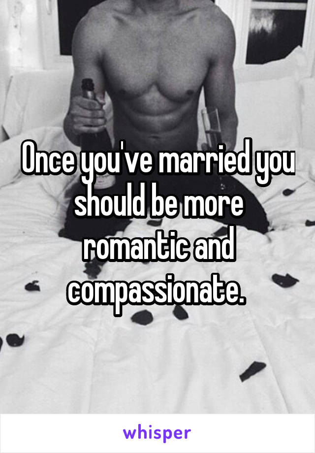 Once you've married you should be more romantic and compassionate. 