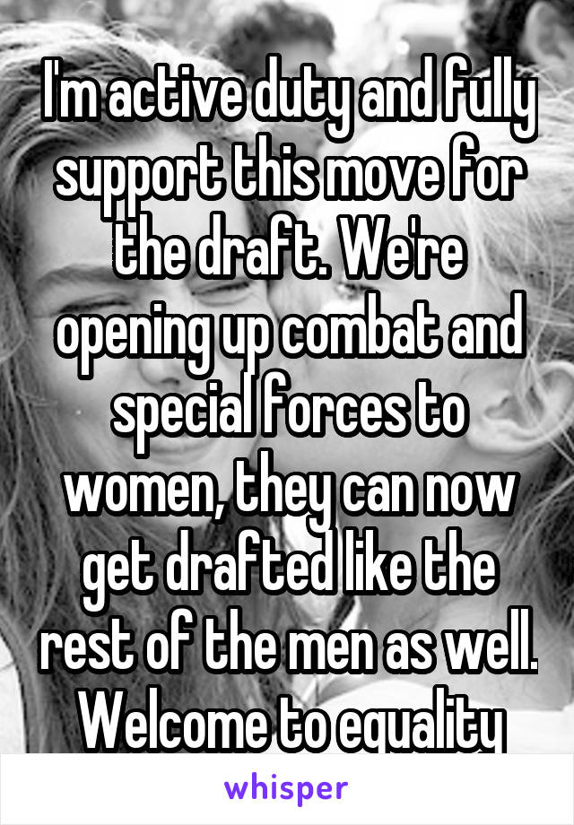 I'm active duty and fully support this move for the draft. We're opening up combat and special forces to women, they can now get drafted like the rest of the men as well. Welcome to equality