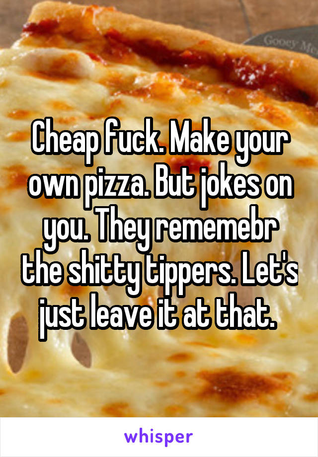 Cheap fuck. Make your own pizza. But jokes on you. They rememebr the shitty tippers. Let's just leave it at that. 