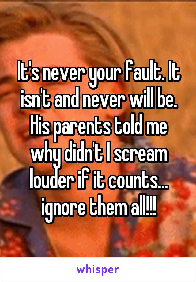 It's never your fault. It isn't and never will be. His parents told me why didn't I scream louder if it counts... ignore them all!!!