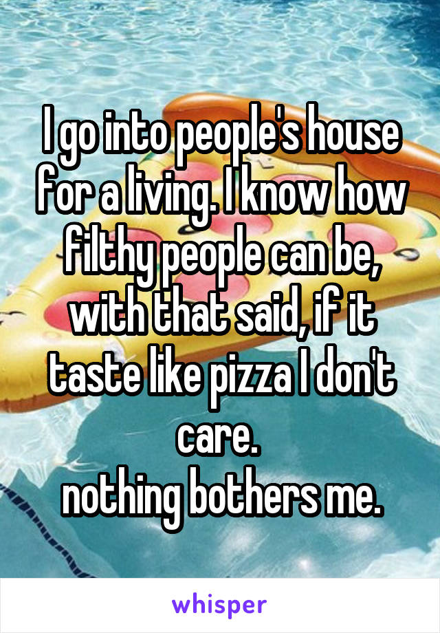 I go into people's house for a living. I know how filthy people can be, with that said, if it taste like pizza I don't care. 
nothing bothers me.