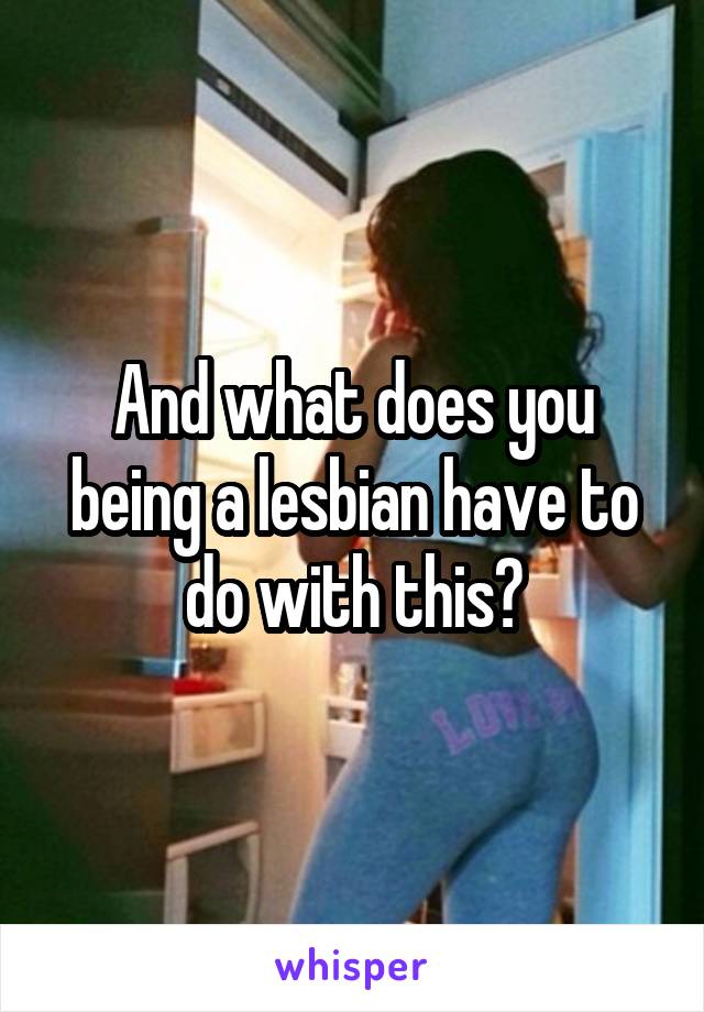 And what does you being a lesbian have to do with this?