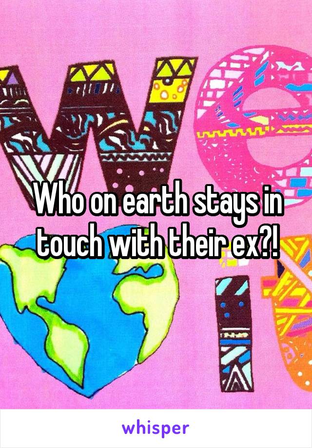 Who on earth stays in touch with their ex?!