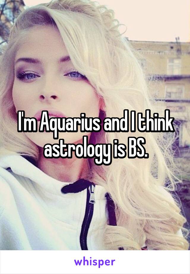 I'm Aquarius and I think astrology is BS.