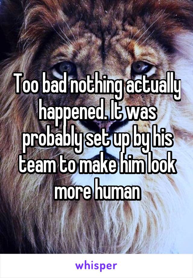 Too bad nothing actually happened. It was probably set up by his team to make him look more human