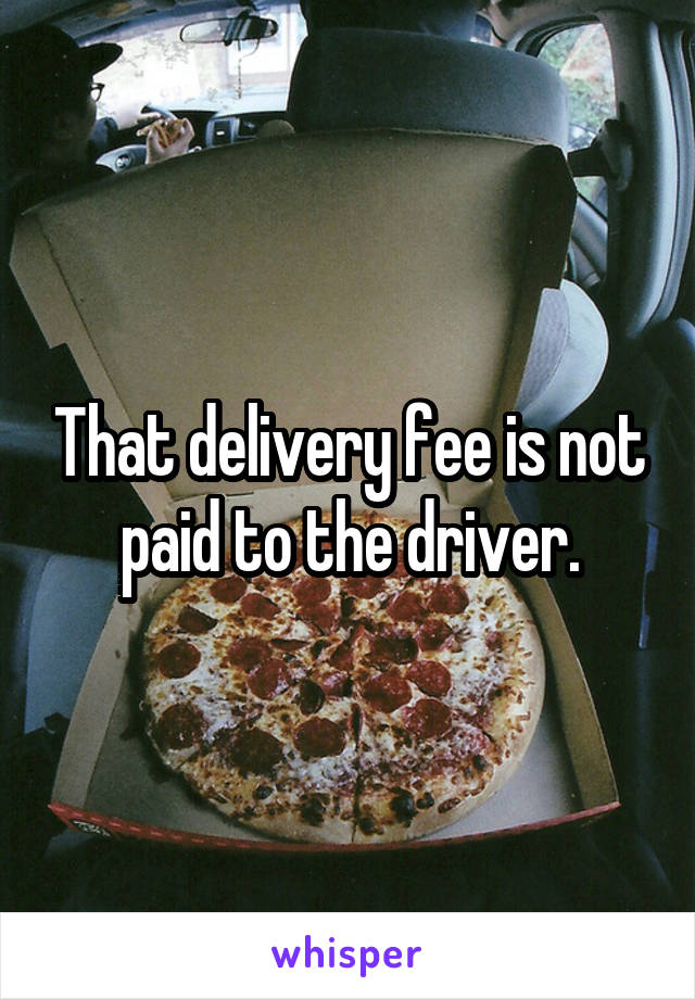 That delivery fee is not paid to the driver.