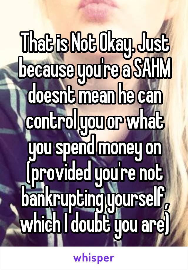 That is Not Okay. Just because you're a SAHM doesnt mean he can control you or what you spend money on (provided you're not bankrupting yourself, which I doubt you are)