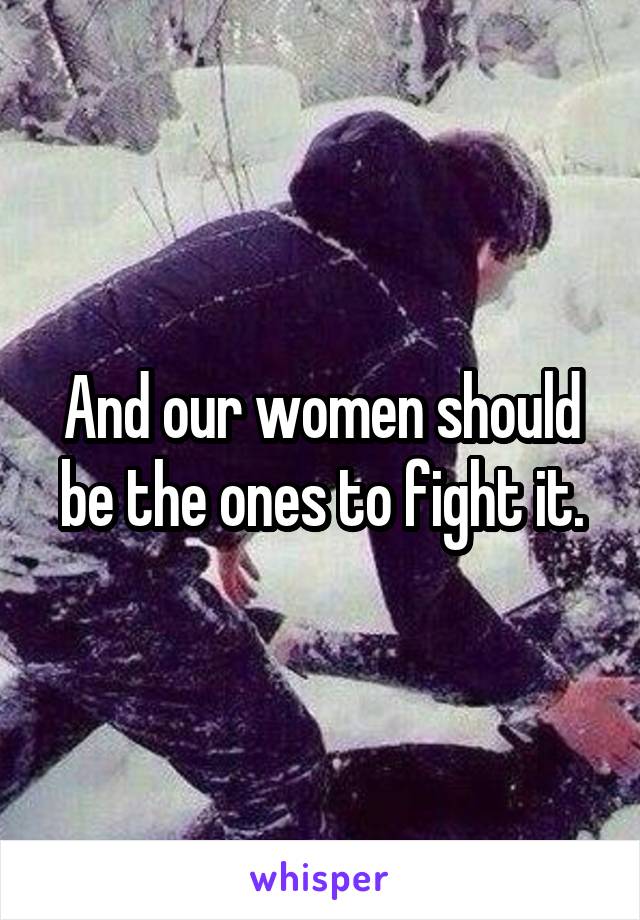 And our women should be the ones to fight it.