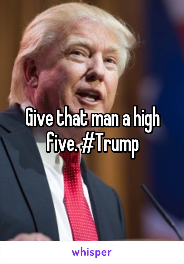 Give that man a high five. #Trump