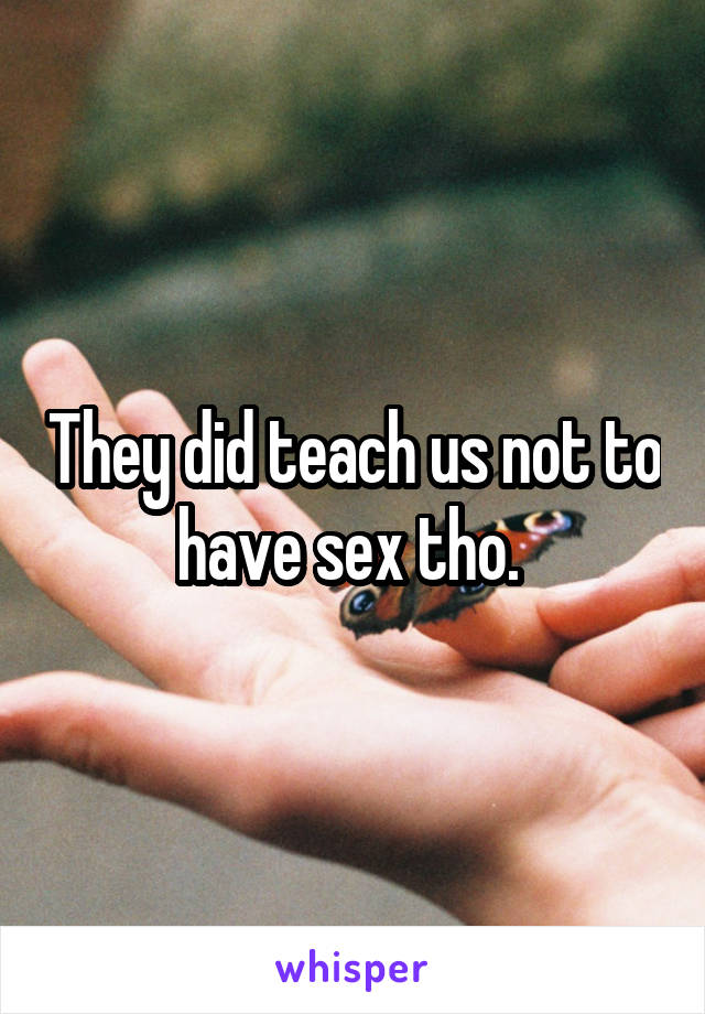 They did teach us not to have sex tho. 