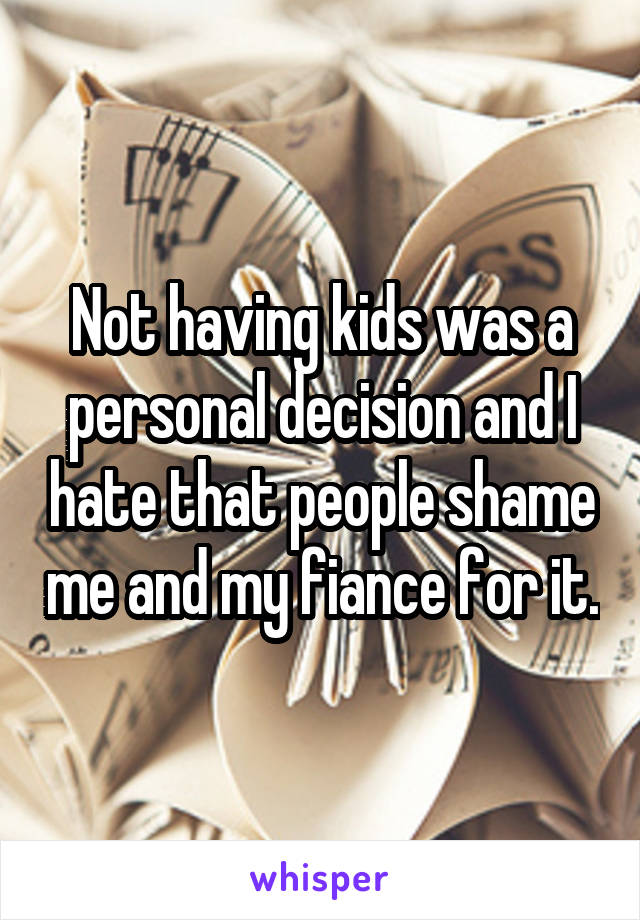 Not having kids was a personal decision and I hate that people shame me and my fiance for it.