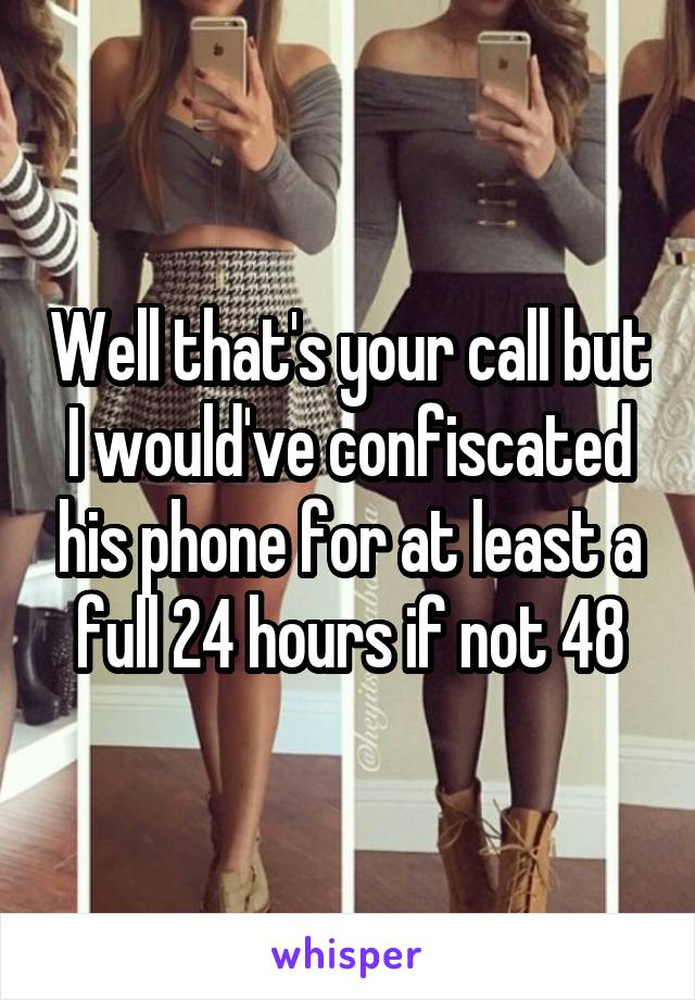 Well that's your call but I would've confiscated his phone for at least a full 24 hours if not 48