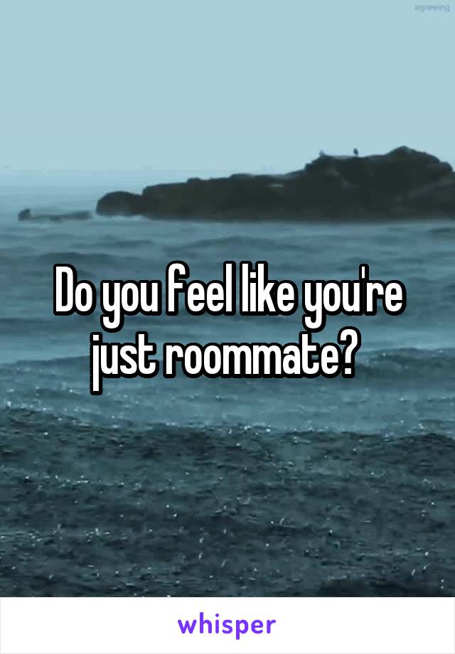 Do you feel like you're just roommate? 