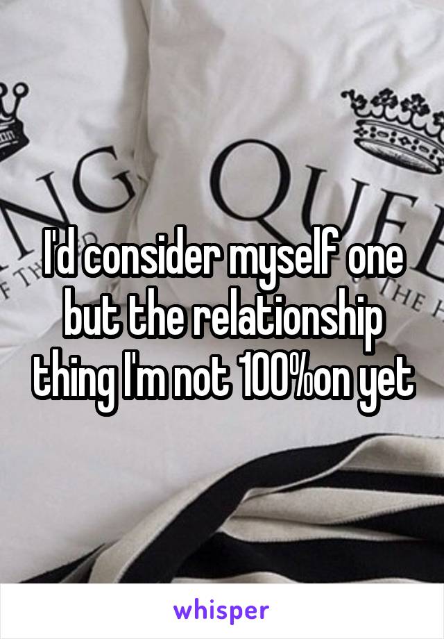 I'd consider myself one but the relationship thing I'm not 100%on yet