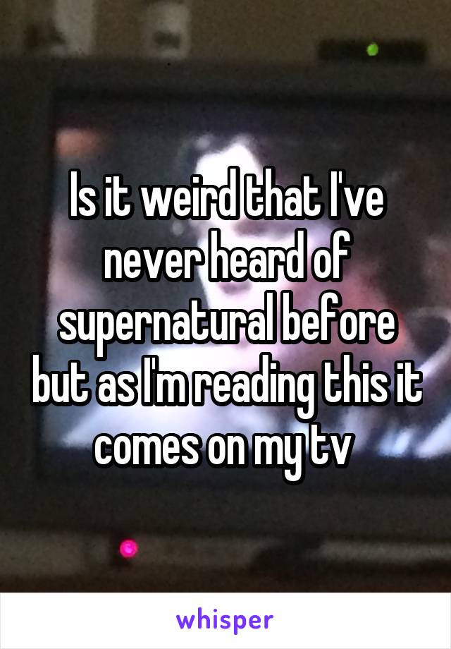 Is it weird that I've never heard of supernatural before but as I'm reading this it comes on my tv 