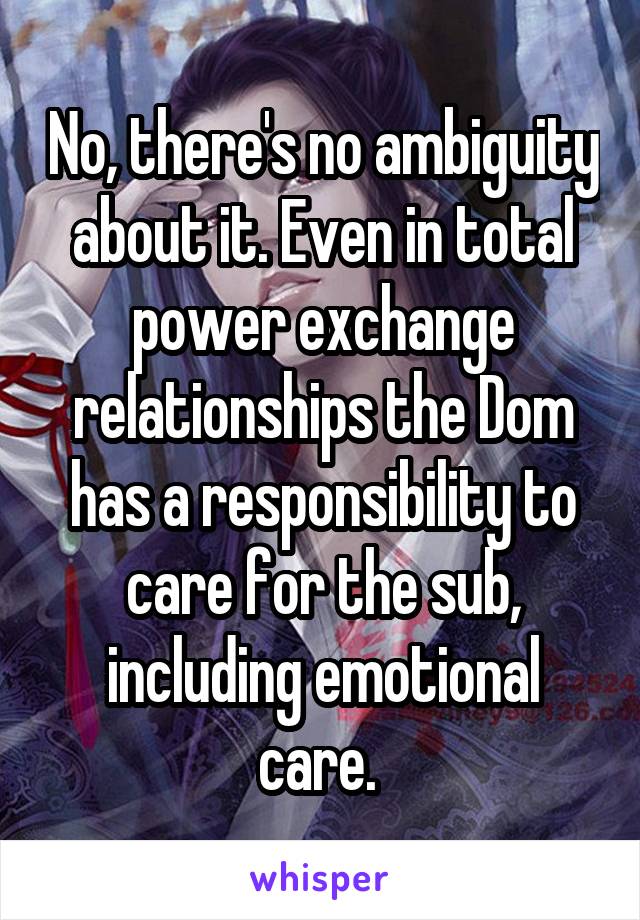 No, there's no ambiguity about it. Even in total power exchange relationships the Dom has a responsibility to care for the sub, including emotional care. 