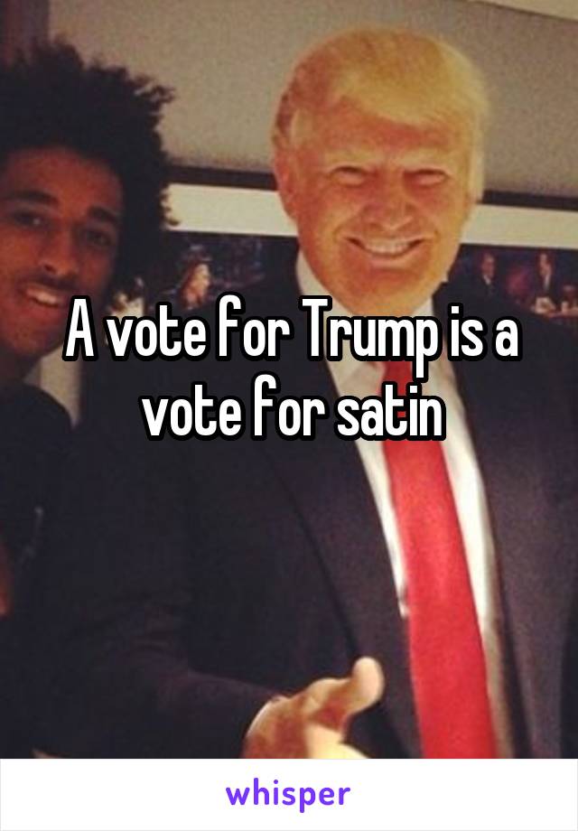 A vote for Trump is a vote for satin
