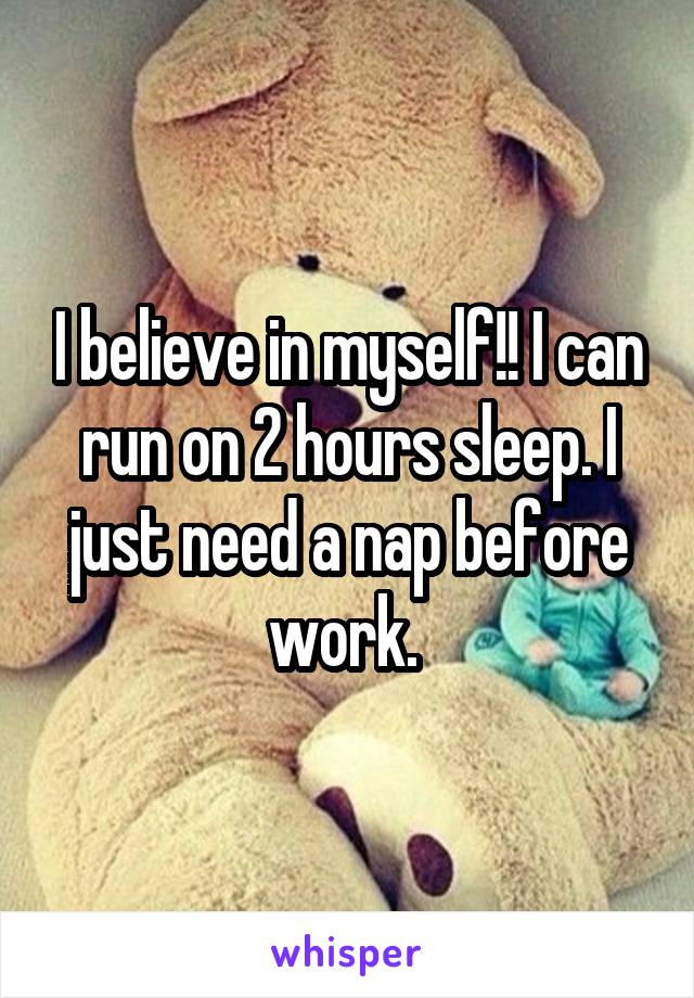 I believe in myself!! I can run on 2 hours sleep. I just need a nap before work. 