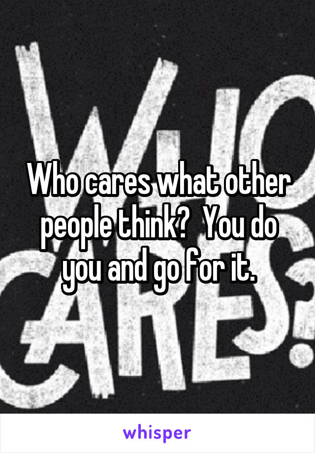 Who cares what other people think?  You do you and go for it.