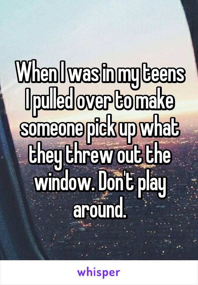 When I was in my teens I pulled over to make someone pick up what they threw out the window. Don't play around.