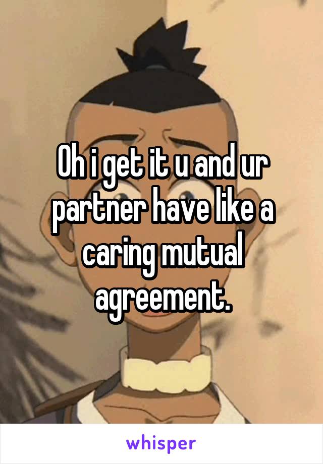 Oh i get it u and ur partner have like a caring mutual agreement.