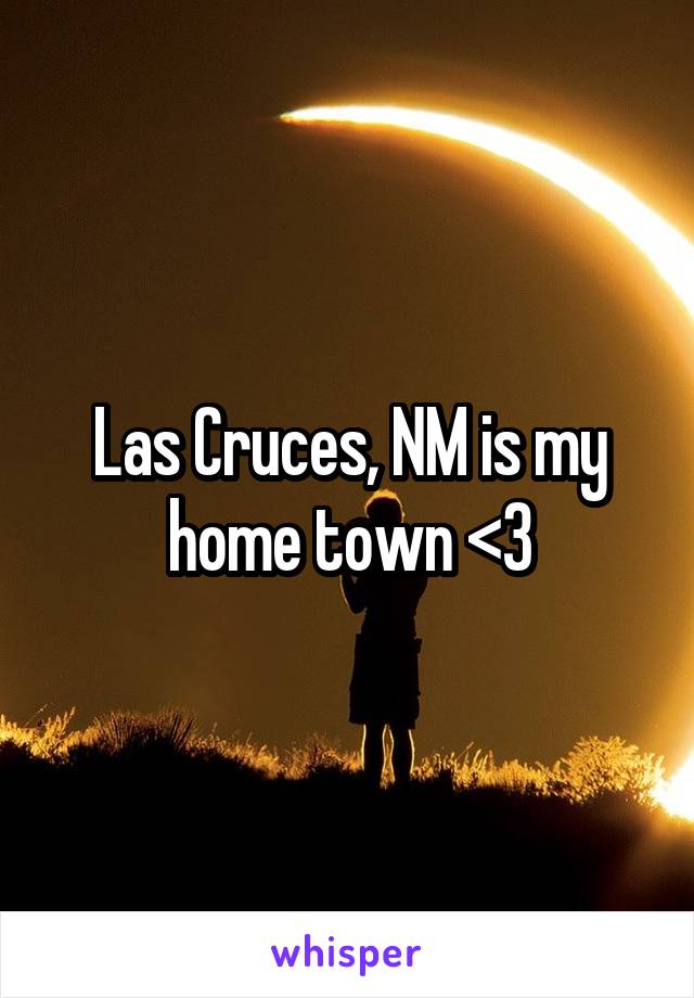 Las Cruces, NM is my home town <3