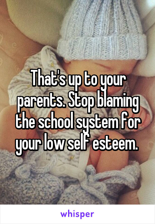 That's up to your parents. Stop blaming the school system for your low self esteem. 