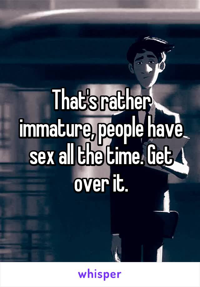 That's rather immature, people have sex all the time. Get over it.