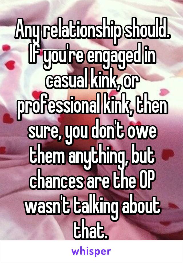 Any relationship should. If you're engaged in casual kink, or professional kink, then sure, you don't owe them anything, but chances are the OP wasn't talking about that. 