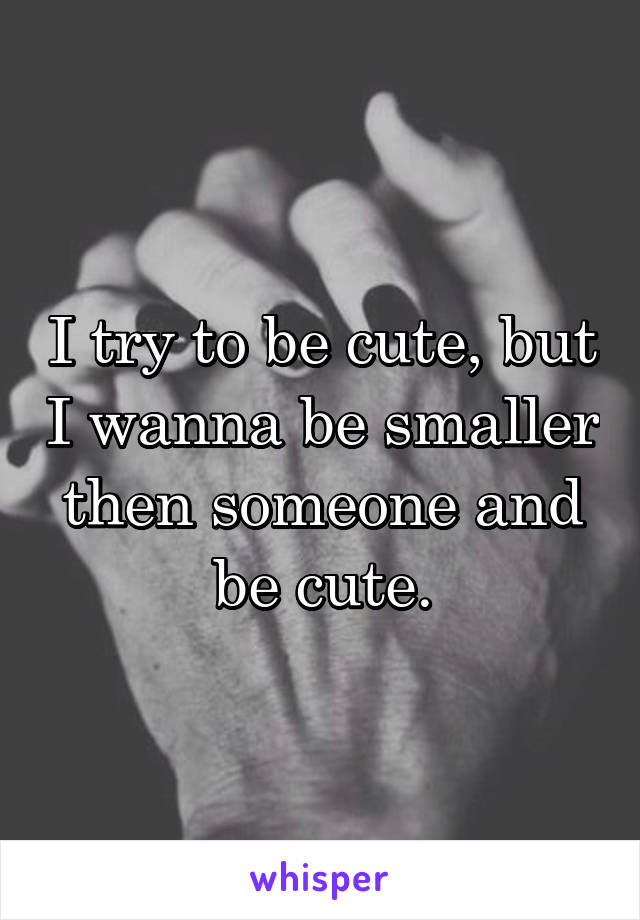 I try to be cute, but I wanna be smaller then someone and be cute.