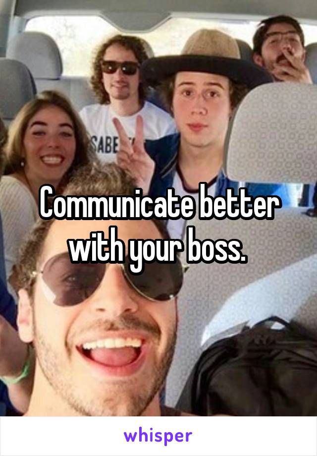 Communicate better with your boss. 
