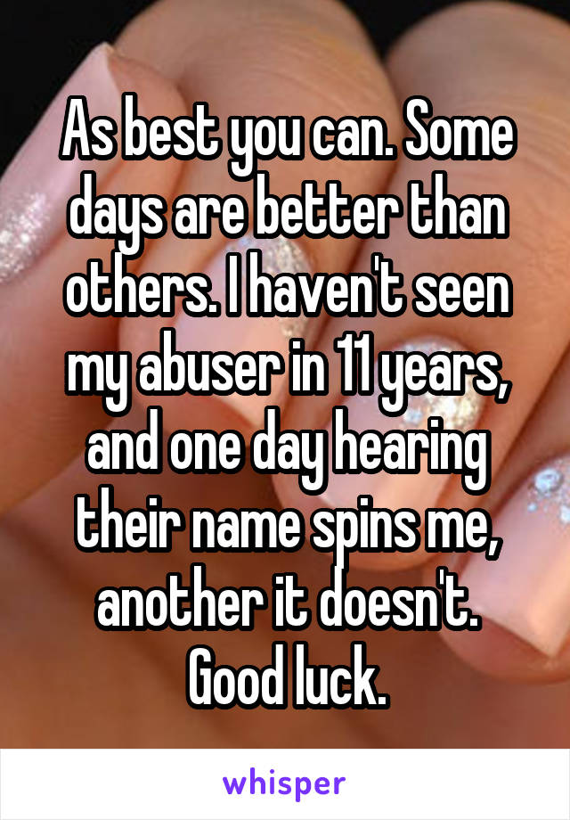 As best you can. Some days are better than others. I haven't seen my abuser in 11 years, and one day hearing their name spins me, another it doesn't.
Good luck.