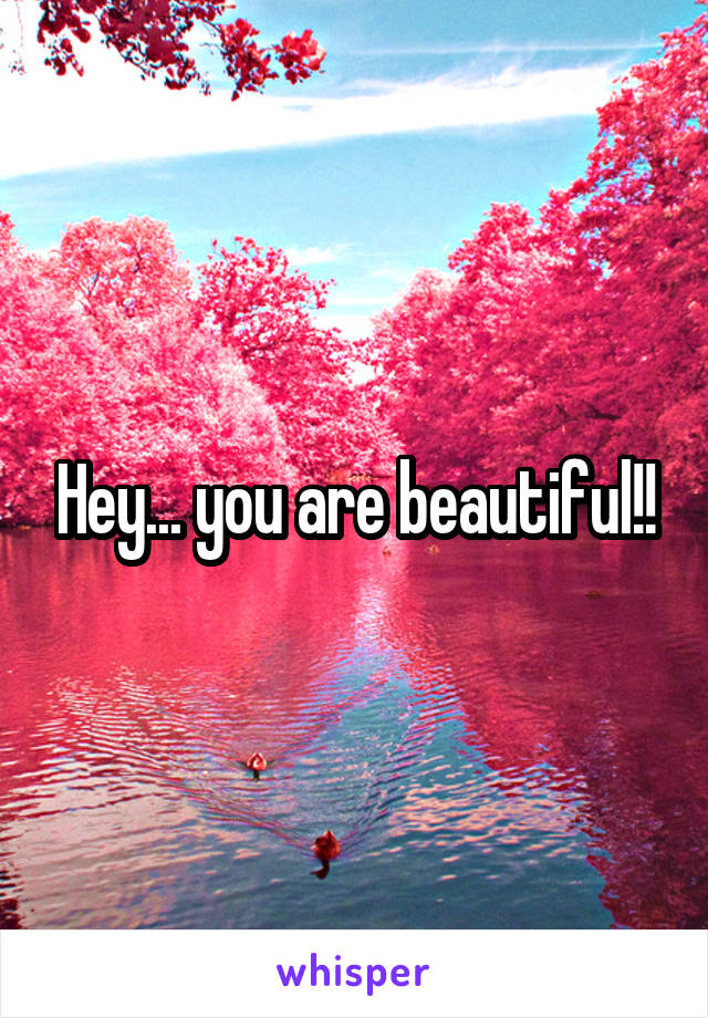 Hey... you are beautiful!!