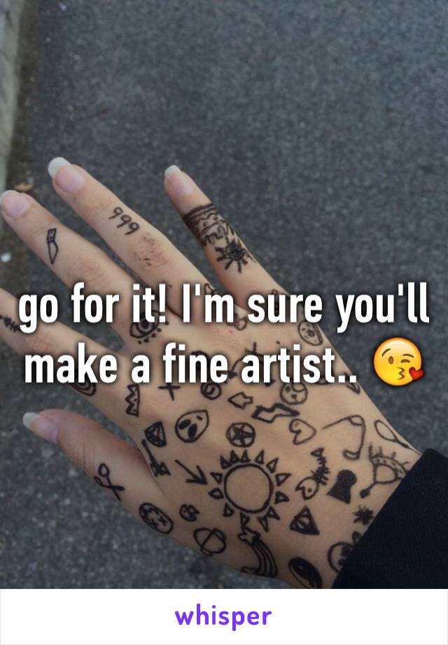 go for it! I'm sure you'll make a fine artist.. 😘